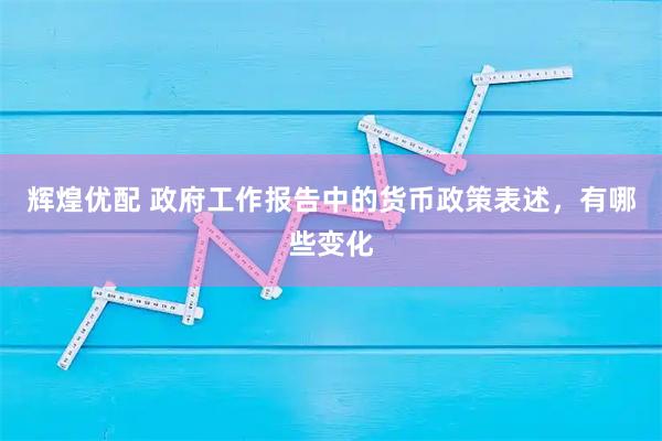 辉煌优配 政府工作报告中的货币政策表述,有哪些变化