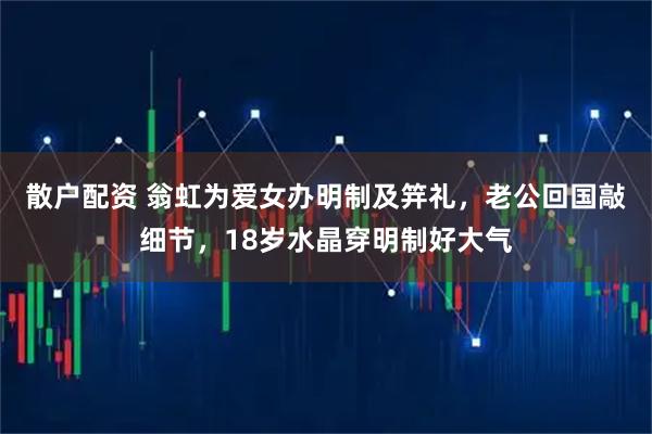 散户配资 翁虹为爱女办明制及笄礼，老公回国敲细节，18岁水晶穿明制好大气