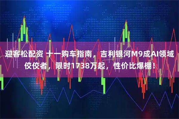 迎客松配资 十一购车指南，吉利银河M9成AI领域佼佼者，限时1738万起，性价比爆棚！