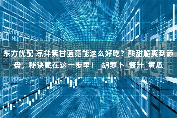 东方优配 凉拌紫甘蓝竟能这么好吃？酸甜脆爽到舔盘，秘诀藏在这一步里！_胡萝卜_酱汁_黄瓜