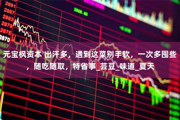 元宝枫资本 出汗多，遇到这菜别手软，一次多囤些，随吃随取，特省事_芸豆_味道_夏天