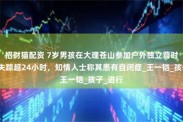 招财猫配资 7岁男孩在大理苍山参加户外独立营时走丢，失踪超24小时，知情人士称其患有自闭症_王一铠_孩子_进行