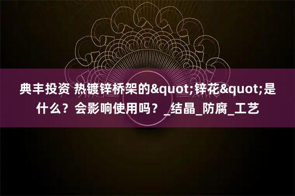 典丰投资 热镀锌桥架的"锌花"是什么？会影响使用吗？_结晶_防腐_工艺