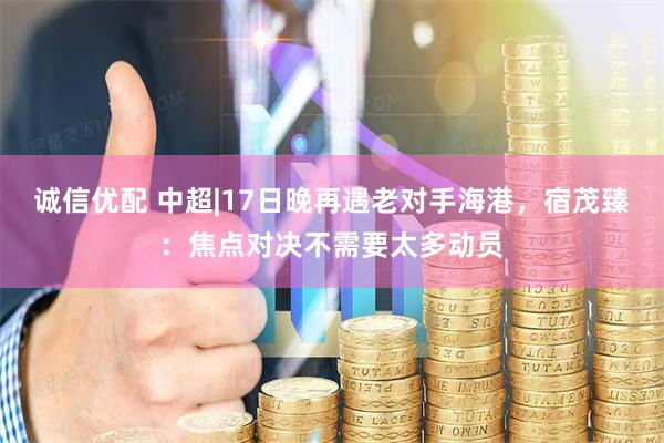 诚信优配 中超|17日晚再遇老对手海港，宿茂臻：焦点对决不需要太多动员