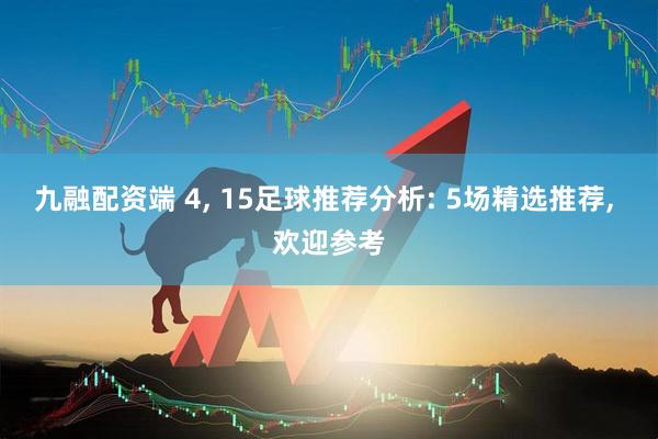 九融配资端 4, 15足球推荐分析: 5场精选推荐, 欢迎参考